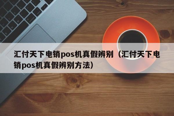 汇付天下电销pos机真假辨别（汇付天下电销pos机真假辨别方法）