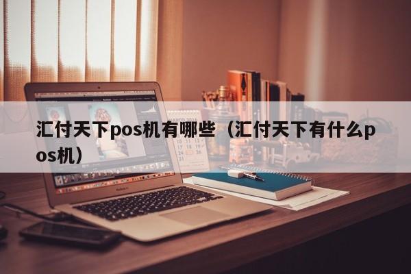 汇付天下pos机有哪些（汇付天下有什么pos机）