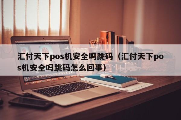汇付天下pos机安全吗跳码（汇付天下pos机安全吗跳码怎么回事）