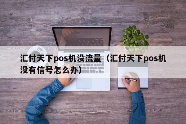 汇付天下pos机没流量（汇付天下pos机没有信号怎么办）