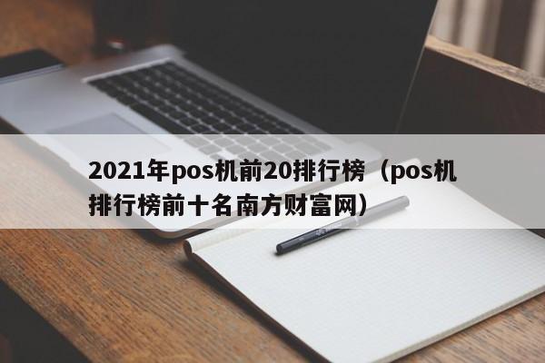 2021年pos机前20排行榜（pos机排行榜前十名南方财富网）
