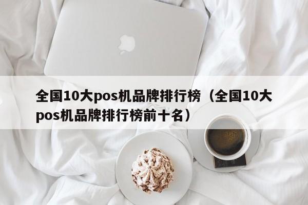 全国10大pos机品牌排行榜（全国10大pos机品牌排行榜前十名）