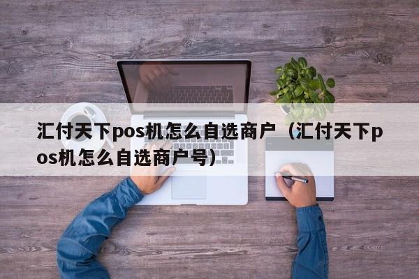 汇付天下pos机怎么自选商户（汇付天下pos机怎么自选商户号）