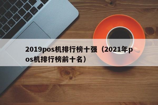 2019pos机排行榜十强（2021年pos机排行榜前十名）
