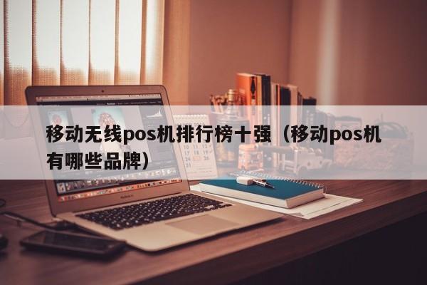 移动无线pos机排行榜十强（移动pos机有哪些品牌）