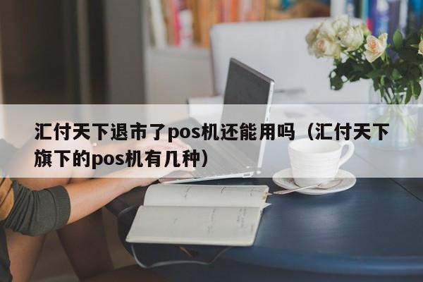 汇付天下退市了pos机还能用吗（汇付天下旗下的pos机有几种）