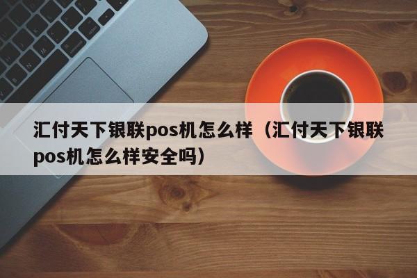 汇付天下银联pos机怎么样（汇付天下银联pos机怎么样安全吗）