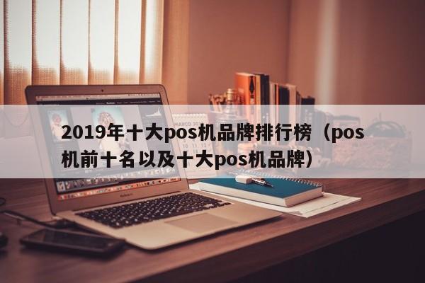 2019年十大pos机品牌排行榜（pos机前十名以及十大pos机品牌）