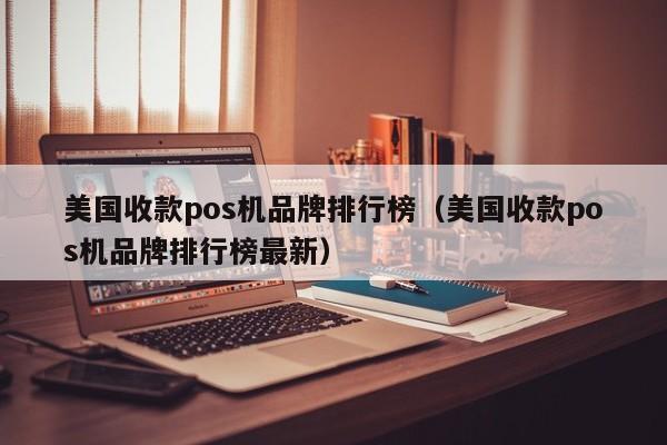 美国收款pos机品牌排行榜（美国收款pos机品牌排行榜最新）