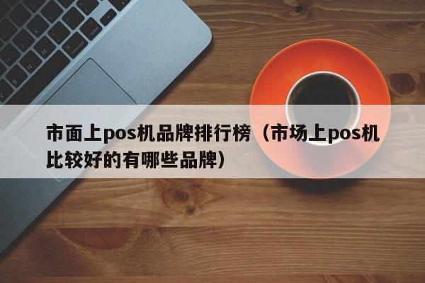 市面上pos机品牌排行榜（市场上pos机比较好的有哪些品牌）
