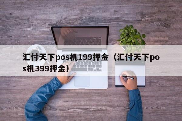 汇付天下pos机199押金（汇付天下pos机399押金）