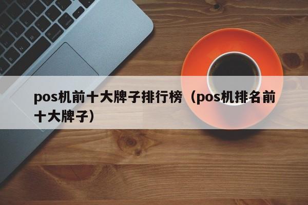pos机前十大牌子排行榜（pos机排名前十大牌子）