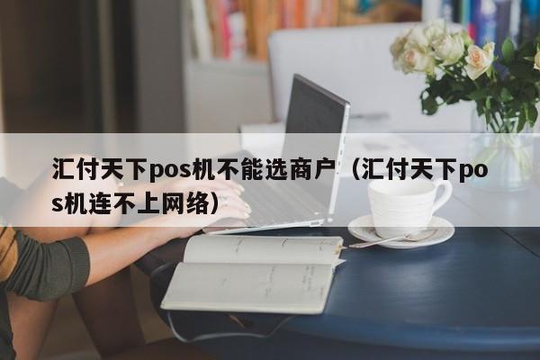 汇付天下pos机不能选商户（汇付天下pos机连不上网络）