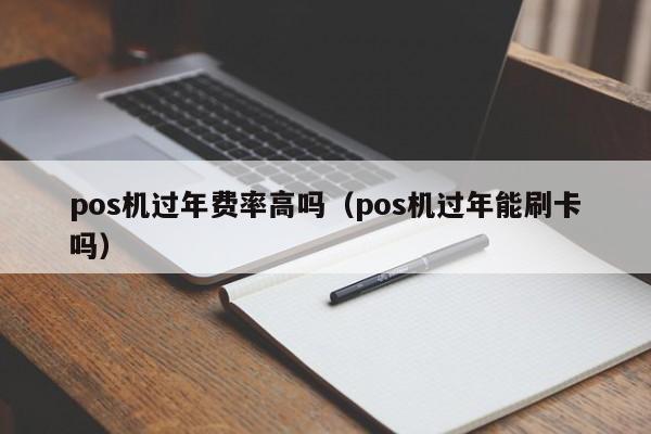 pos机过年费率高吗（pos机过年能刷卡吗）