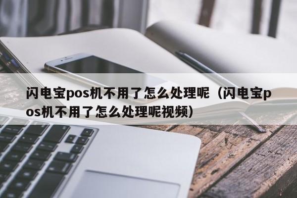 闪电宝pos机不用了怎么处理呢（闪电宝pos机不用了怎么处理呢视频）