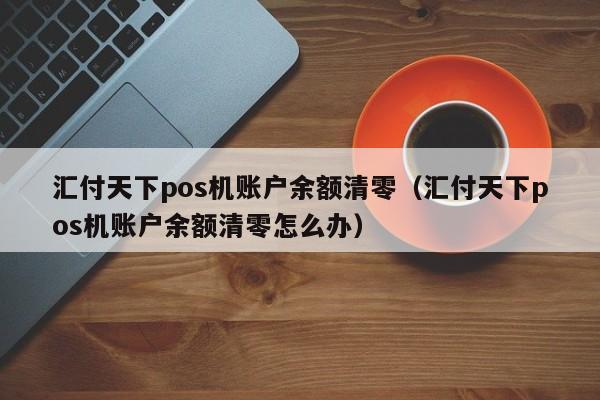 汇付天下pos机账户余额清零（汇付天下pos机账户余额清零怎么办）