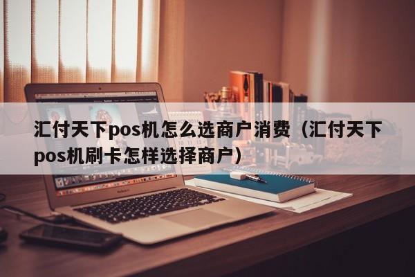 汇付天下pos机怎么选商户消费（汇付天下pos机刷卡怎样选择商户）