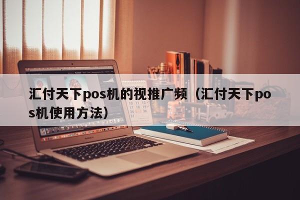 汇付天下pos机的视推广频（汇付天下pos机使用方法）