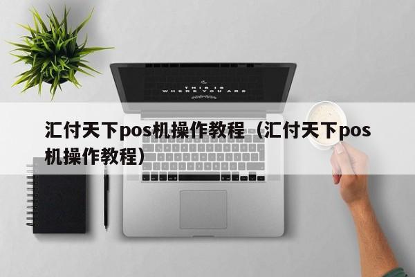 汇付天下pos机操作教程（汇付天下pos机操作教程）