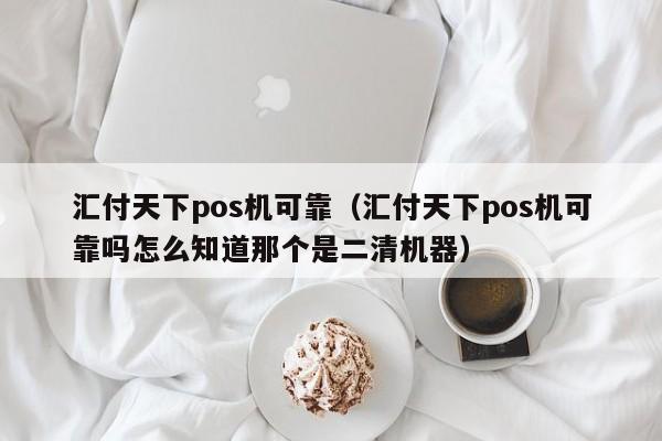 汇付天下pos机可靠（汇付天下pos机可靠吗怎么知道那个是二清机器）