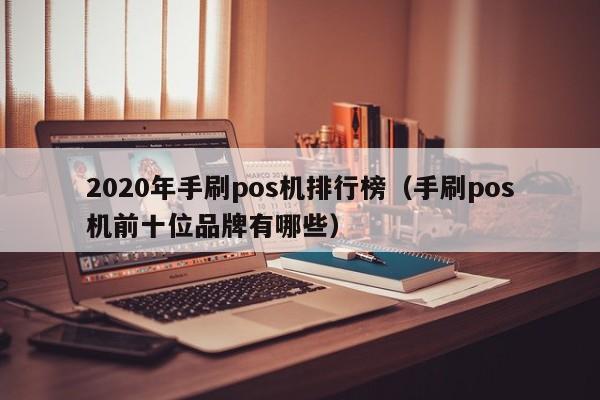 2020年手刷pos机排行榜（手刷pos机前十位品牌有哪些）