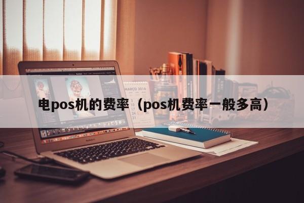 电pos机的费率（pos机费率一般多高）