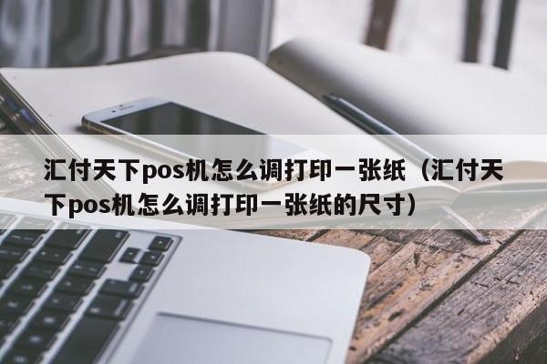 汇付天下pos机怎么调打印一张纸（汇付天下pos机怎么调打印一张纸的尺寸）