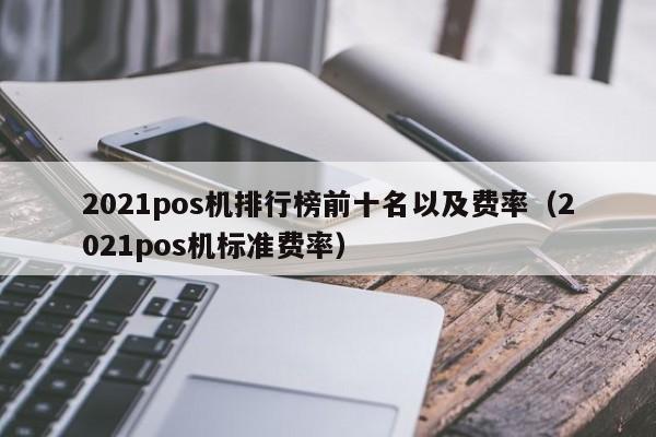 2021pos机排行榜前十名以及费率（2021pos机标准费率）