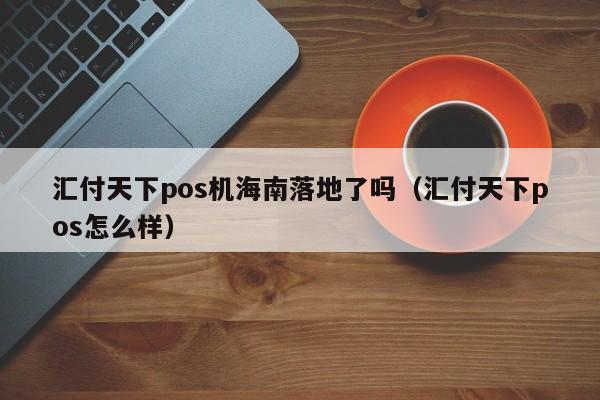 汇付天下pos机海南落地了吗（汇付天下pos怎么样）
