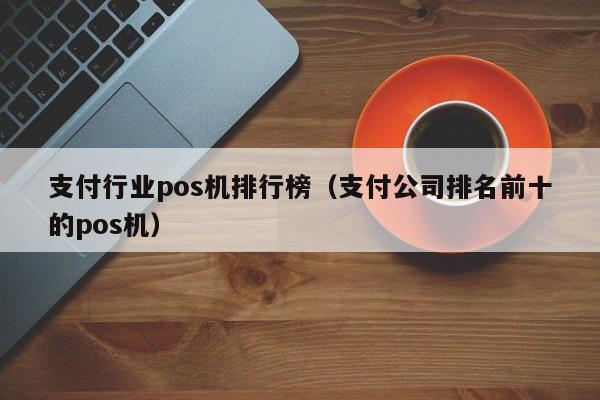 支付行业pos机排行榜（支付公司排名前十的pos机）