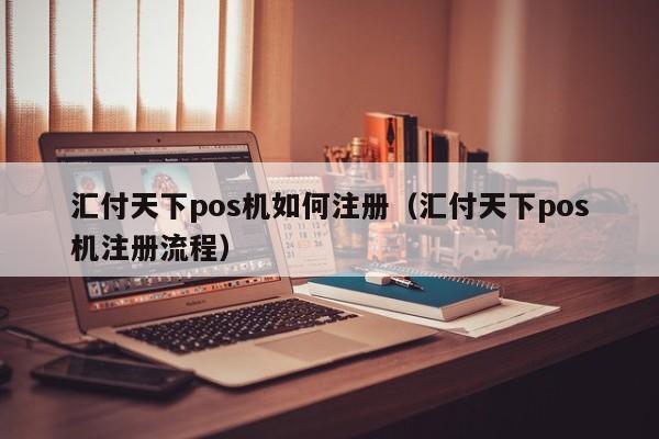 汇付天下pos机如何注册（汇付天下pos机注册流程）