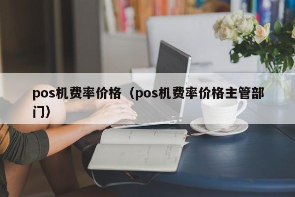pos机费率价格（pos机费率价格主管部门）