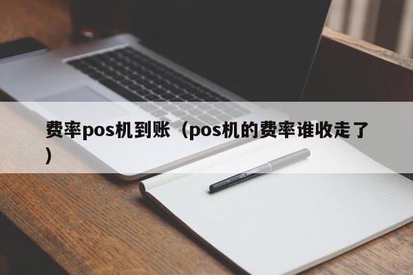 费率pos机到账（pos机的费率谁收走了）