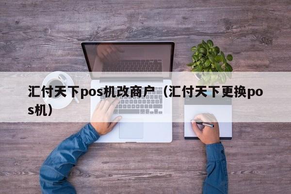 汇付天下pos机改商户（汇付天下更换pos机）