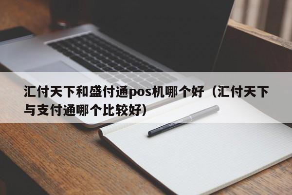 汇付天下和盛付通pos机哪个好（汇付天下与支付通哪个比较好）