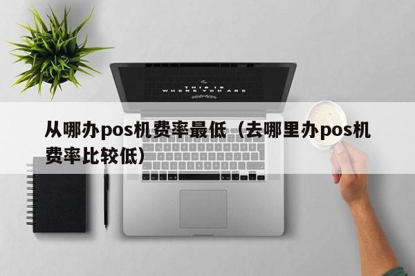 从哪办pos机费率最低（去哪里办pos机费率比较低）