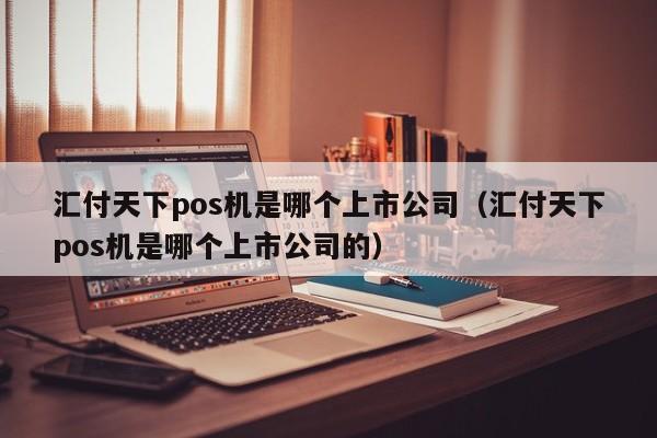 汇付天下pos机是哪个上市公司（汇付天下pos机是哪个上市公司的）