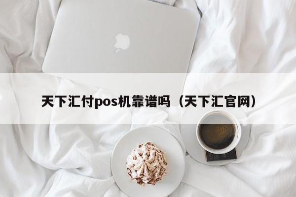 天下汇付pos机靠谱吗（天下汇官网）