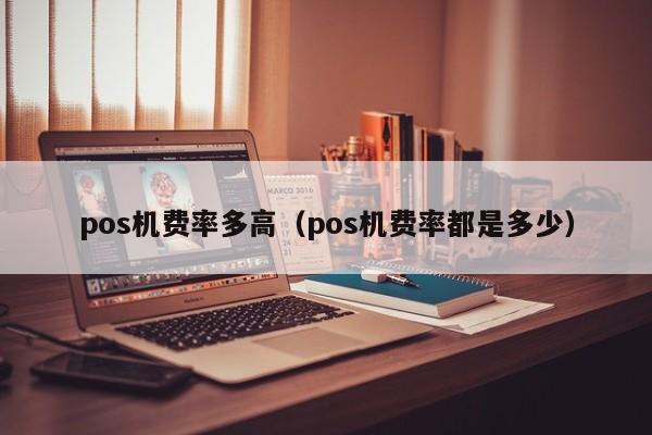 pos机费率多高（pos机费率都是多少）