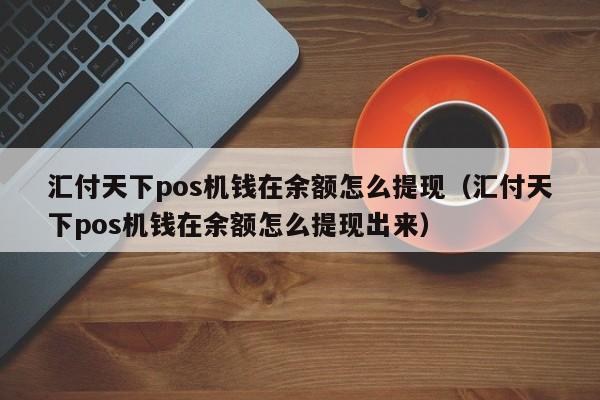汇付天下pos机钱在余额怎么提现（汇付天下pos机钱在余额怎么提现出来）