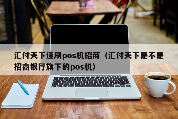 汇付天下速刷pos机招商（汇付天下是不是招商银行旗下的pos机）