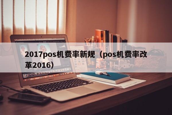 2017pos机费率新规（pos机费率改革2016）