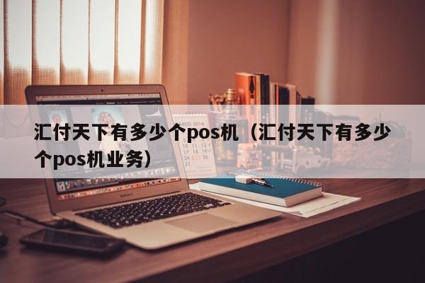 汇付天下有多少个pos机（汇付天下有多少个pos机业务）