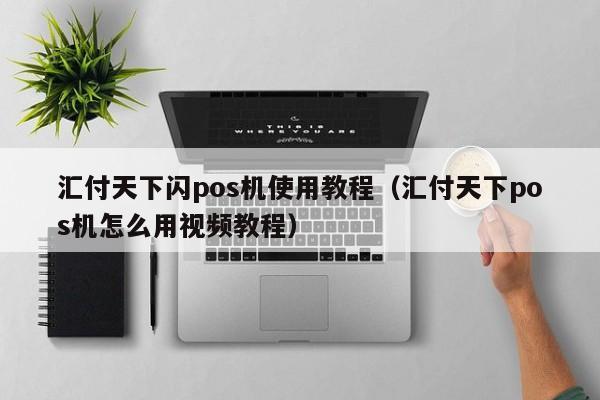 汇付天下闪pos机使用教程（汇付天下pos机怎么用视频教程）