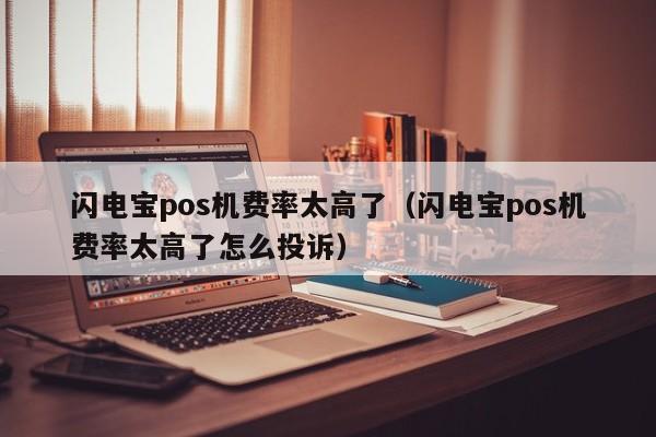 闪电宝pos机费率太高了（闪电宝pos机费率太高了怎么投诉）