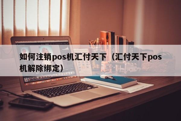 如何注销pos机汇付天下（汇付天下pos机解除绑定）