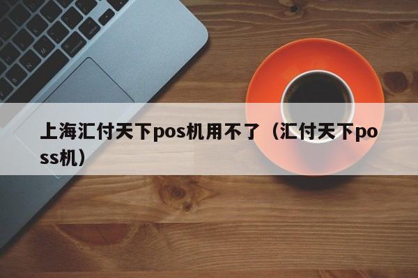 上海汇付天下pos机用不了（汇付天下poss机）