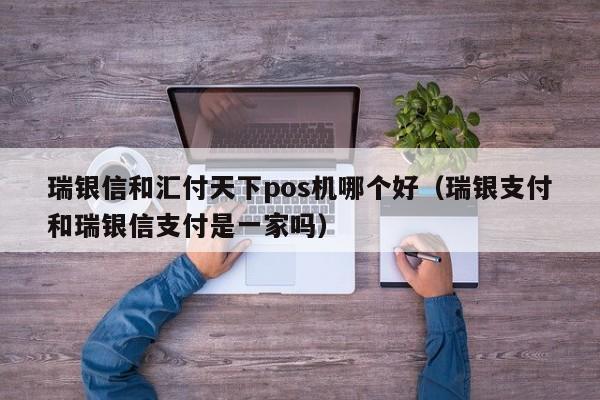 瑞银信和汇付天下pos机哪个好（瑞银支付和瑞银信支付是一家吗）