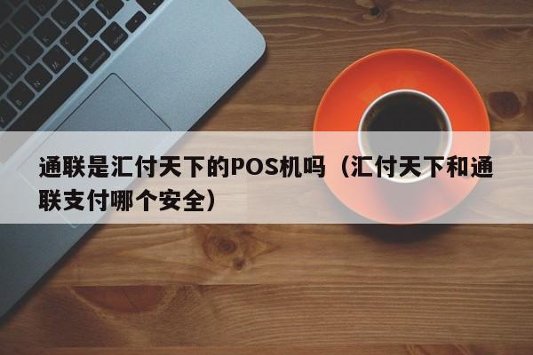 通联是汇付天下的POS机吗（汇付天下和通联支付哪个安全）