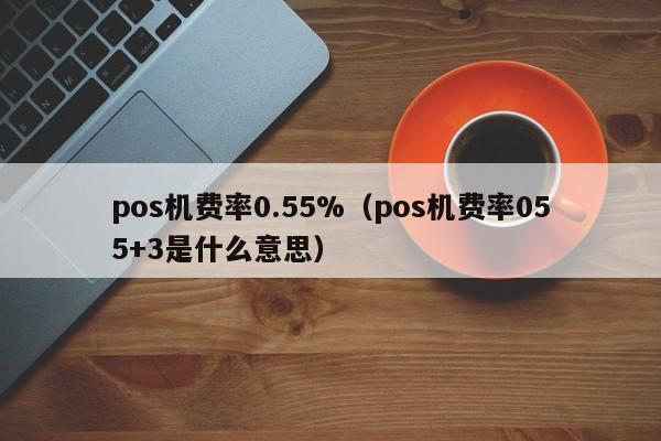 pos机费率0.55%（pos机费率055+3是什么意思）